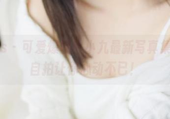 pans – 可爱爆棚！小九最新写真集中的自拍让你心动不已！