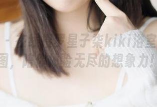 秀人网 – 在线搜罗星子柒kiki浴室写真美图，陪你体验无尽的想象力！