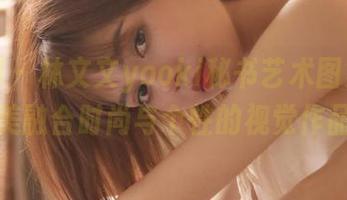 秀人网 – 林文文yooki秘书艺术图集：完美融合时尚与个性的视觉作品