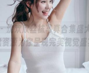 秀人网 – 沈欢欣丝袜写真合集盛大上线，网盘资源为你呈现完美视觉盛宴！